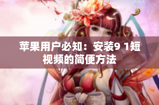 苹果用户必知：安装9 1短视频的简便方法