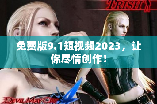 免费版9.1短视频2023，让你尽情创作！