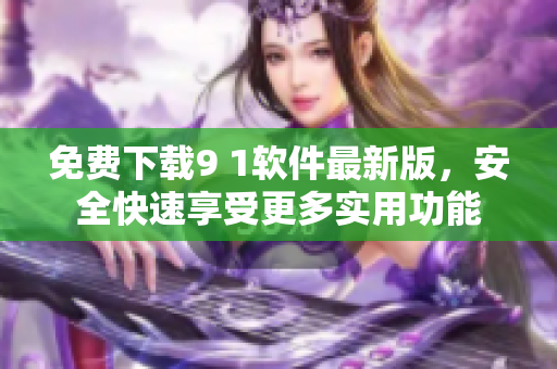 免费下载9 1软件最新版，安全快速享受更多实用功能