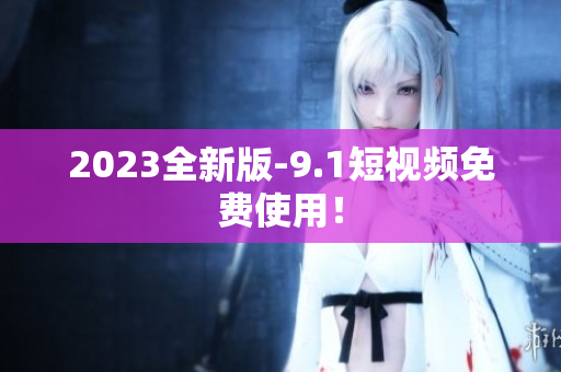 2023全新版-9.1短视频免费使用！