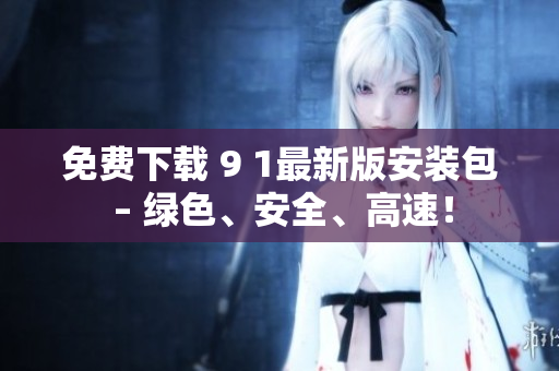 免费下载 9 1最新版安装包 – 绿色、安全、高速！