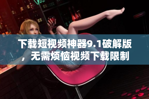 下载短视频神器9.1破解版，无需烦恼视频下载限制