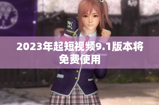 2023年起短视频9.1版本将免费使用