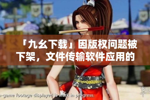 「九幺下载」因版权问题被下架，文件传输软件应用的版权问题，应该如何应对？