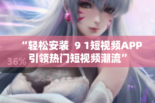 “轻松安装  9 1短视频APP引领热门短视频潮流”