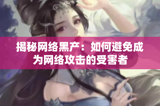 揭秘网络黑产：如何避免成为网络攻击的受害者