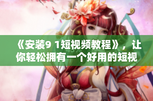 《安装9 1短视频教程》，让你轻松拥有一个好用的短视频应用