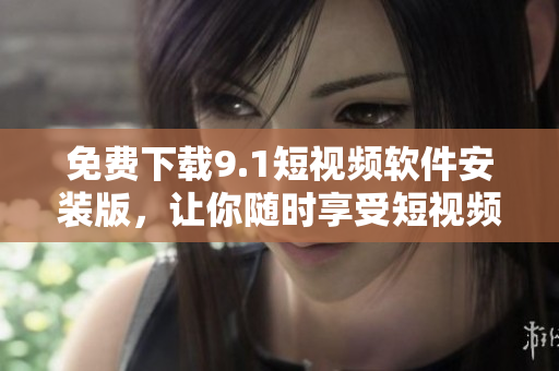 免费下载9.1短视频软件安装版，让你随时享受短视频乐趣