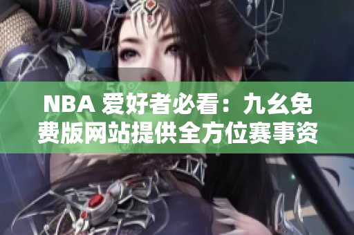 NBA 爱好者必看：九幺免费版网站提供全方位赛事资讯