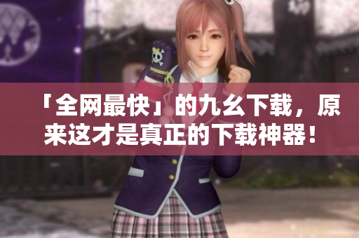 「全网最快」的九幺下载，原来这才是真正的下载神器！