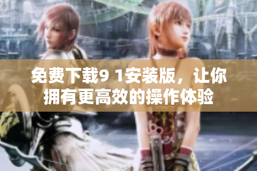 免费下载9 1安装版，让你拥有更高效的操作体验