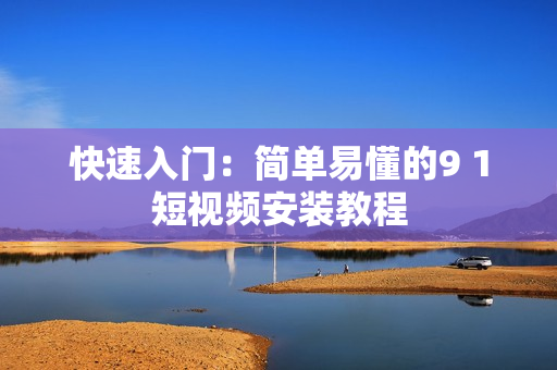 快速入门：简单易懂的9 1短视频安装教程