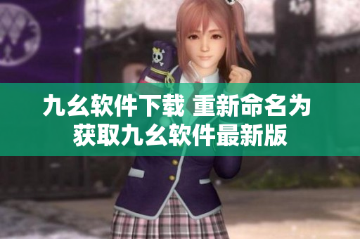 九幺软件下载 重新命名为 获取九幺软件最新版
