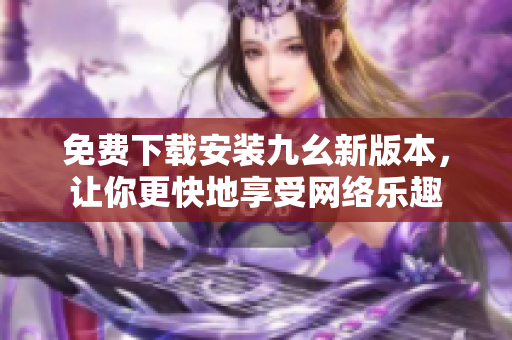 免费下载安装九幺新版本，让你更快地享受网络乐趣