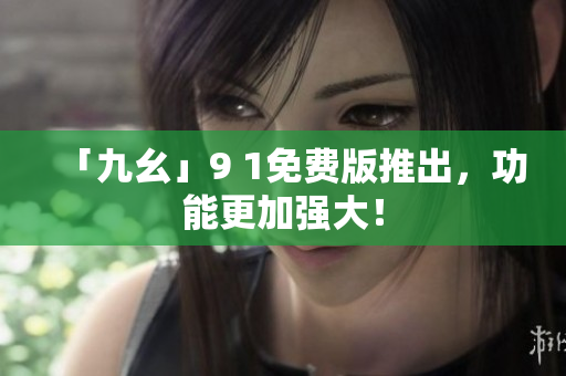 「九幺」9 1免费版推出，功能更加强大！
