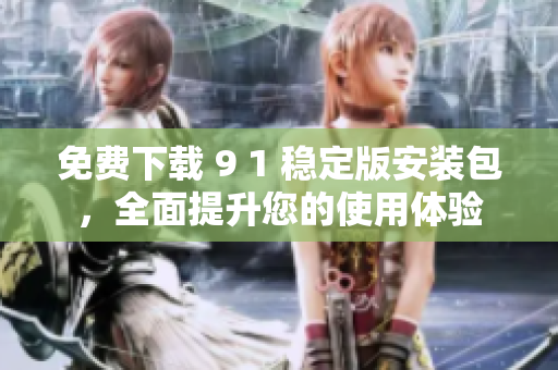 免费下载 9 1 稳定版安装包，全面提升您的使用体验