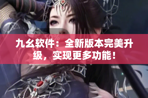 九幺软件：全新版本完美升级，实现更多功能！