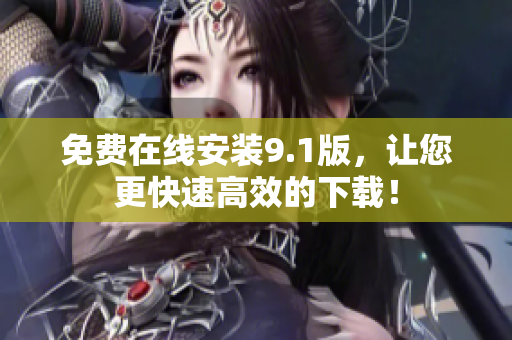 免费在线安装9.1版，让您更快速高效的下载！