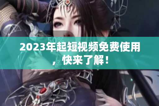 2023年起短视频免费使用，快来了解！