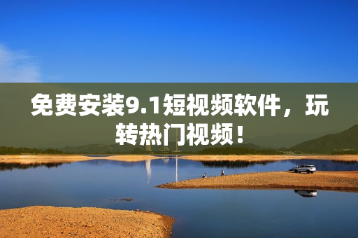 免费安装9.1短视频软件，玩转热门视频！