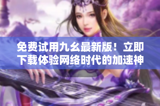 免费试用九幺最新版！立即下载体验网络时代的加速神器