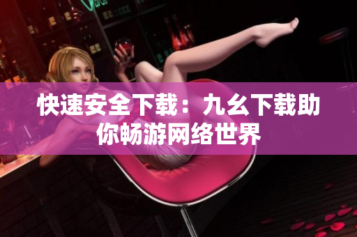 快速安全下载：九幺下载助你畅游网络世界