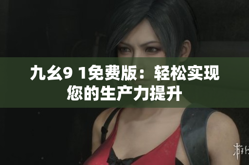 九幺9 1免费版：轻松实现您的生产力提升