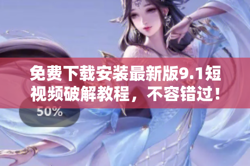 免费下载安装最新版9.1短视频破解教程，不容错过！