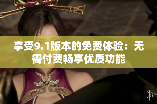享受9.1版本的免费体验：无需付费畅享优质功能
