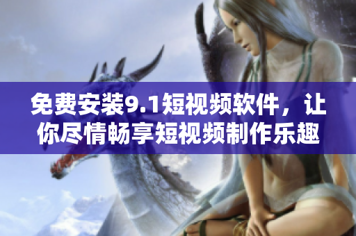 免费安装9.1短视频软件，让你尽情畅享短视频制作乐趣