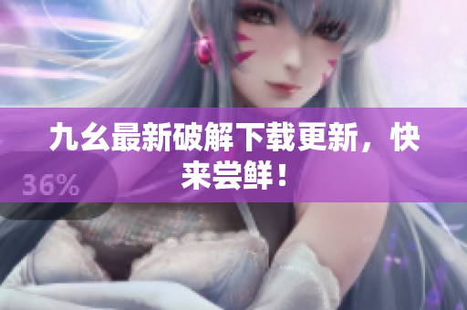 九幺最新破解下载更新，快来尝鲜！
