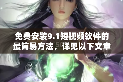免费安装9.1短视频软件的最简易方法，详见以下文章