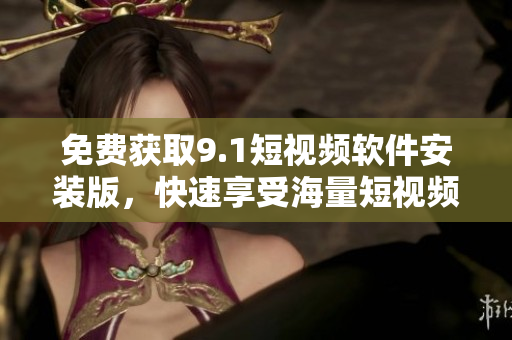 免费获取9.1短视频软件安装版，快速享受海量短视频资源