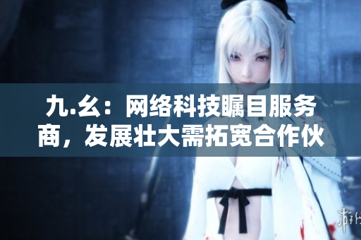 九.幺：网络科技瞩目服务商，发展壮大需拓宽合作伙伴渠道