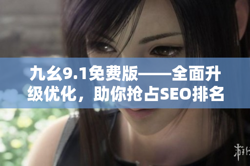 九幺9.1免费版——全面升级优化，助你抢占SEO排名前沿！