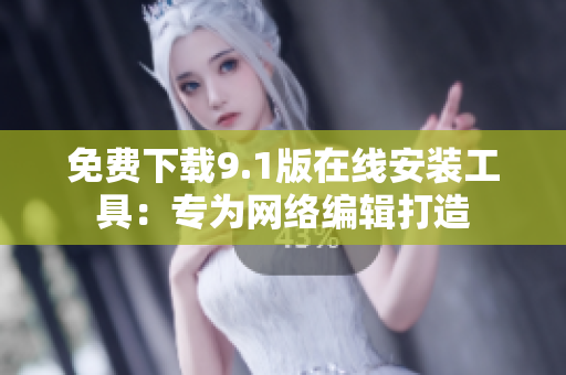 免费下载9.1版在线安装工具：专为网络编辑打造
