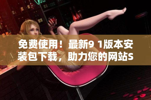 免费使用！最新9 1版本安装包下载，助力您的网站SEO优化