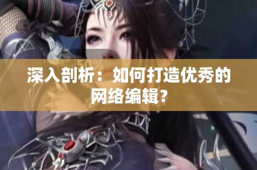 深入剖析：如何打造优秀的网络编辑？