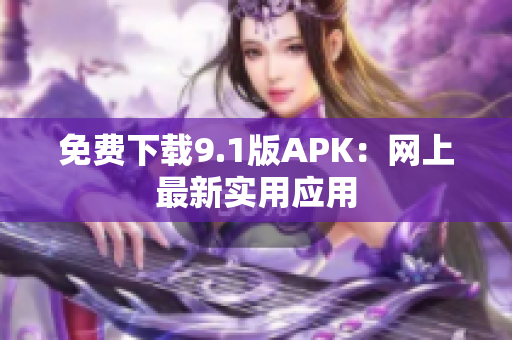 免费下载9.1版APK：网上最新实用应用