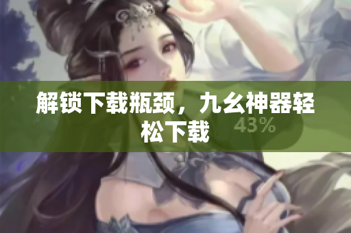 解锁下载瓶颈，九幺神器轻松下载