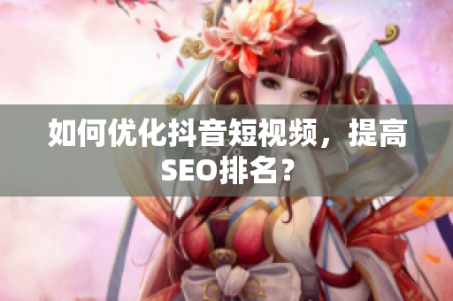 如何优化抖音短视频，提高SEO排名？