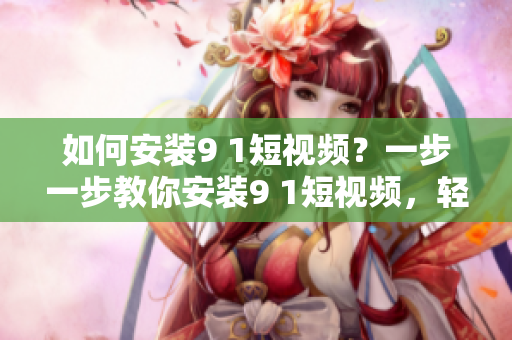 如何安装9 1短视频？一步一步教你安装9 1短视频，轻松入门！