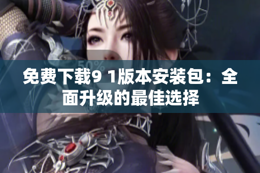 免费下载9 1版本安装包：全面升级的最佳选择
