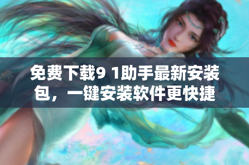 免费下载9 1助手最新安装包，一键安装软件更快捷
