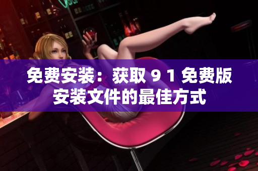 免费安装：获取 9 1 免费版安装文件的最佳方式