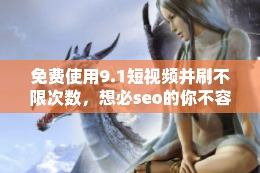 免费使用9.1短视频并刷不限次数，想必seo的你不容错过！