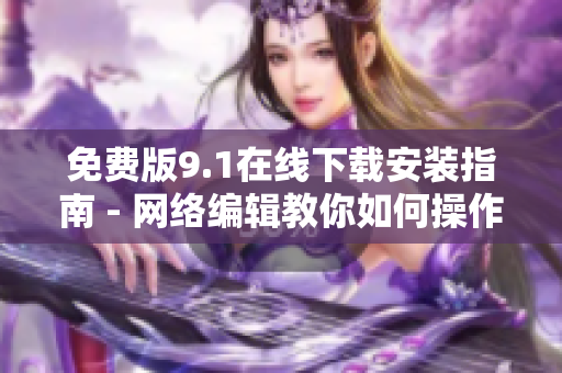 免费版9.1在线下载安装指南 - 网络编辑教你如何操作