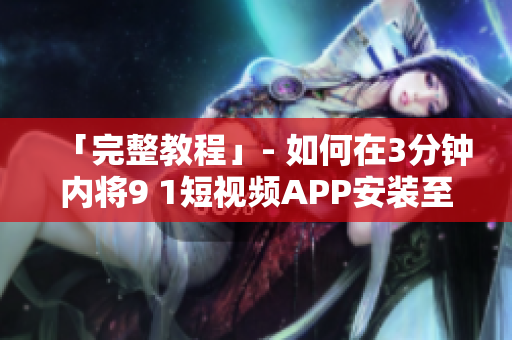 「完整教程」- 如何在3分钟内将9 1短视频APP安装至您的手机