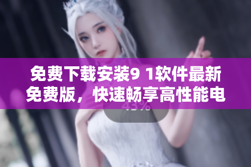 免费下载安装9 1软件最新免费版，快速畅享高性能电脑！
