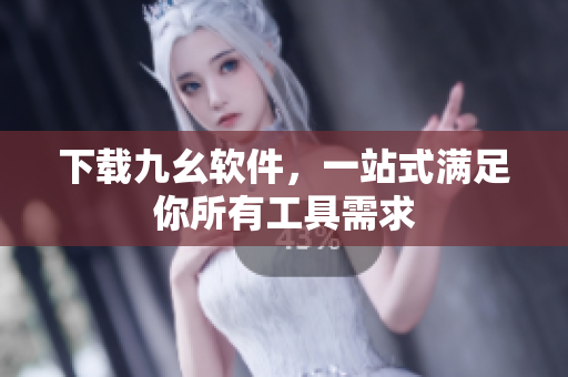 下载九幺软件，一站式满足你所有工具需求